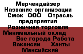 Мерчендайзер › Название организации ­ Смок, ООО › Отрасль предприятия ­ Розничная торговля › Минимальный оклад ­ 20 000 - Все города Работа » Вакансии   . Ханты-Мансийский,Нефтеюганск г.